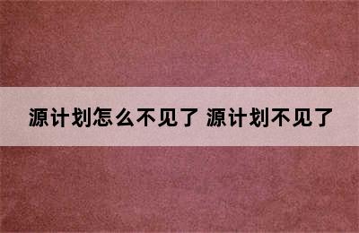 源计划怎么不见了 源计划不见了